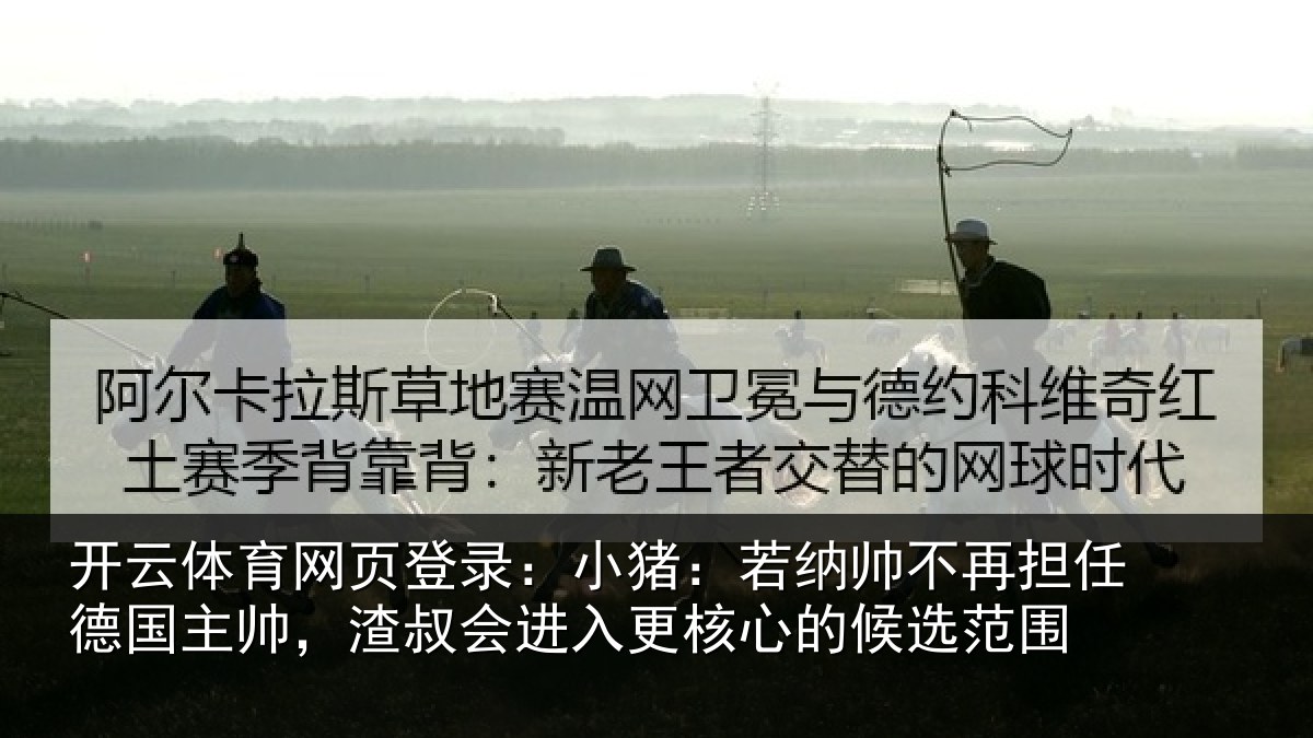 开云体育网页登录：小猪：若纳帅不再担任德国主帅，渣叔会进入更核心的候选范围