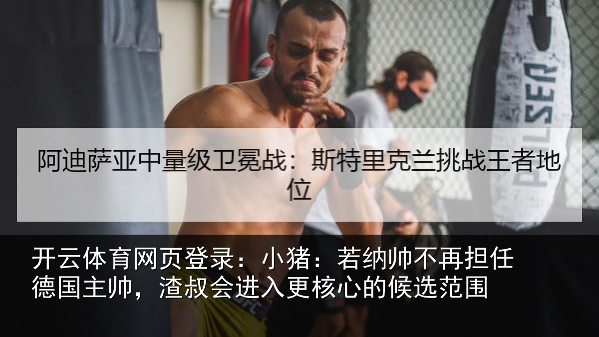 开云体育网页登录:小猪:若纳帅不再担任德国主帅,渣叔会进入更核心的候选范围