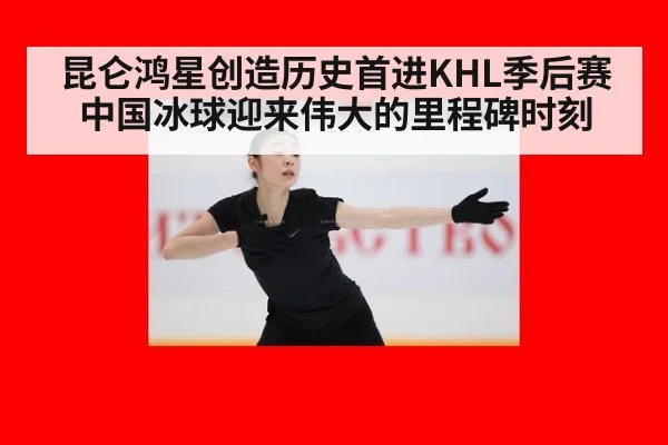 昆仑鸿星创造历史首进KHL季后赛中国冰球迎来伟大的里程碑时刻
