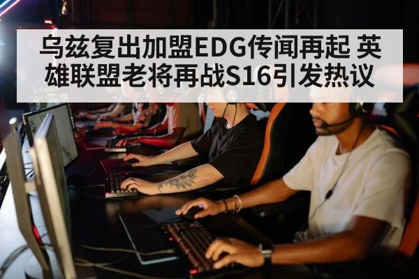 乌兹复出加盟EDG传闻再起 英雄联盟老将再战S16引发热议