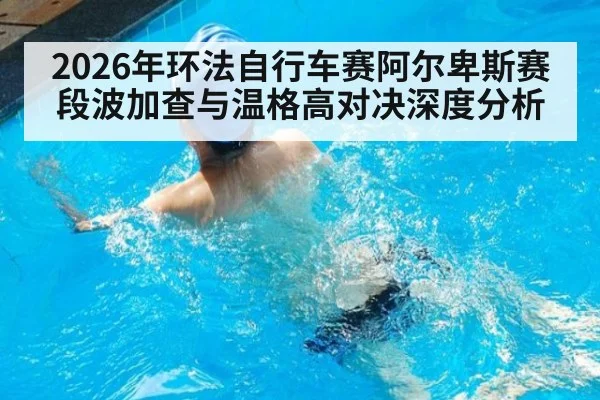 2026年环法自行车赛阿尔卑斯赛段波加查与温格高对决深度分析
